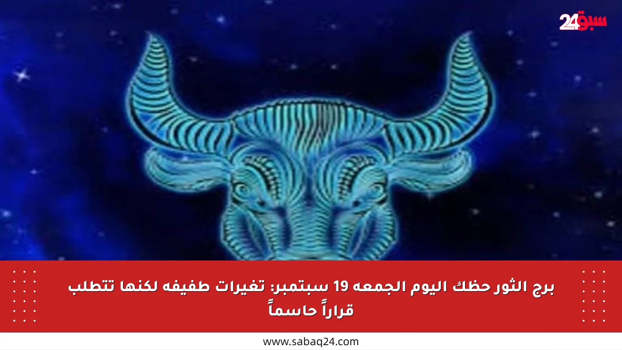برج الثور حظك اليوم الجمعة 19 سبتمبر: تغيرات طفيفة لكنها تتطلب قراراً حاسماً